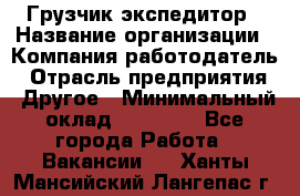 Грузчик экспедитор › Название организации ­ Компания-работодатель › Отрасль предприятия ­ Другое › Минимальный оклад ­ 24 000 - Все города Работа » Вакансии   . Ханты-Мансийский,Лангепас г.